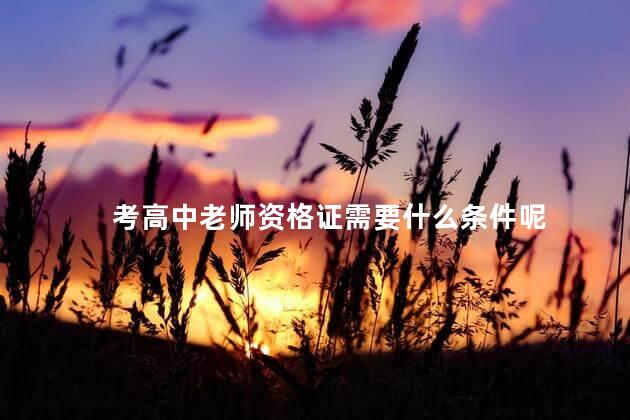 考高中老师资格证需要什么条件呢