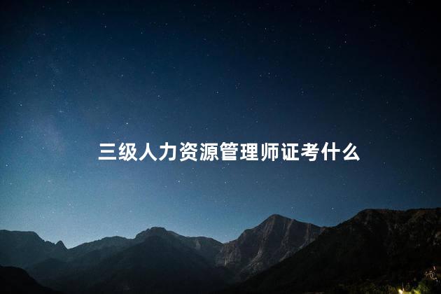 三级人力资源管理师证考什么