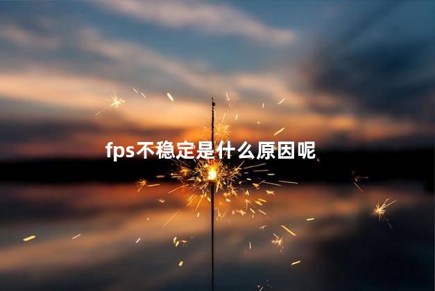 fps不稳定是什么原因呢