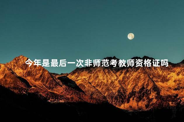 今年是最后一次非师范考教师资格证吗