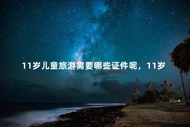 11岁儿童旅游需要哪些证件呢，11岁孩子出门要带什么证件