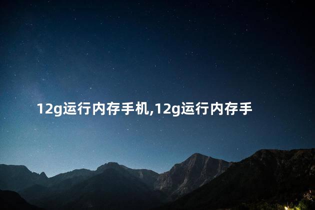 12g运行内存手机,12g运行内存手机有哪些