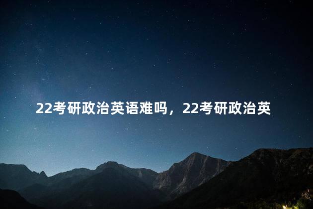 22考研政治英语难吗，22考研政治英语难度大吗