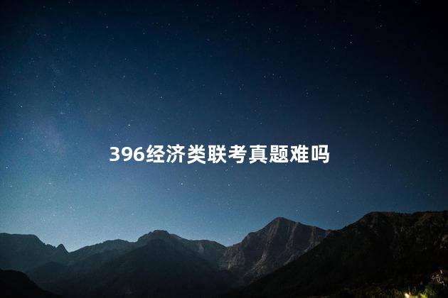 396经济类联考真题难吗，396经济类联考难不难