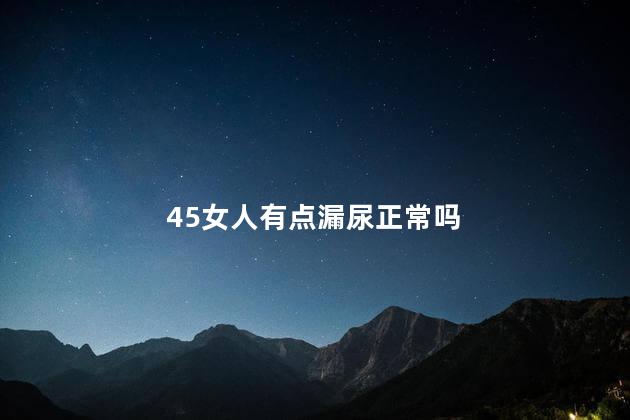 45女人有点漏尿正常吗，女45岁漏尿什么原因