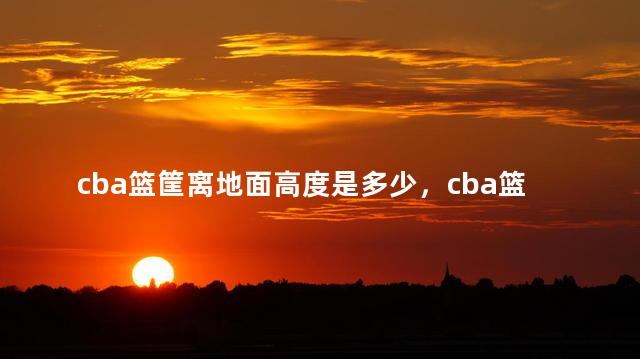 cba篮筐离地面高度是多少，cba篮球架标准