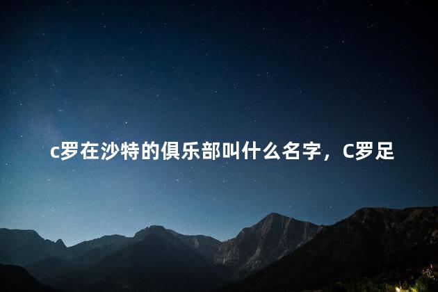 c罗在沙特的俱乐部叫什么名字，C罗足球生涯