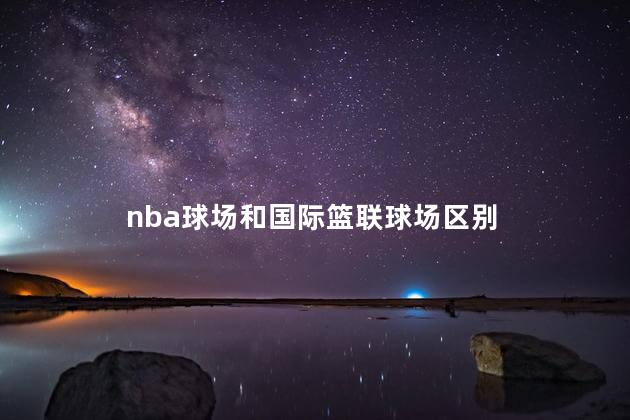 nba球场和国际篮联球场区别，nba的篮球场和普通的篮球场一样吗