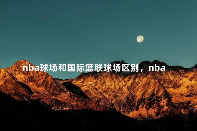 nba球场和国际篮联球场区别，nba的篮球场和普通的篮球场一样吗