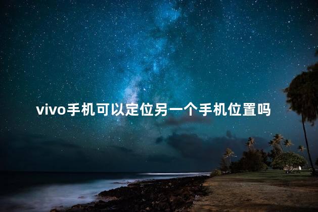 vivo手机可以定位另一个手机位置吗怎么设置，vivo手机如何定位他人手机