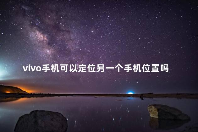 vivo手机可以定位另一个手机位置吗怎么设置，vivo手机如何定位他人手机