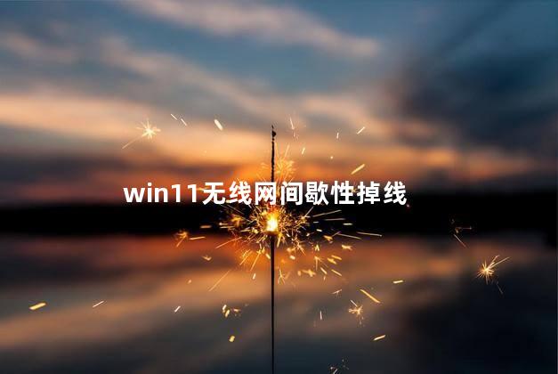 win11无线网间歇性掉线，完美解决win11间歇性掉线