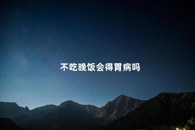 不吃晚饭会得胃病吗，长期吃很少会得胃病吗