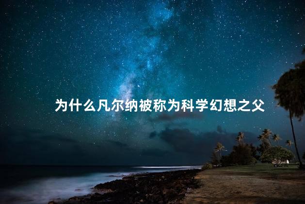 为什么凡尔纳被称为科学幻想之父，儒勒凡尔纳被称为科幻小说之父