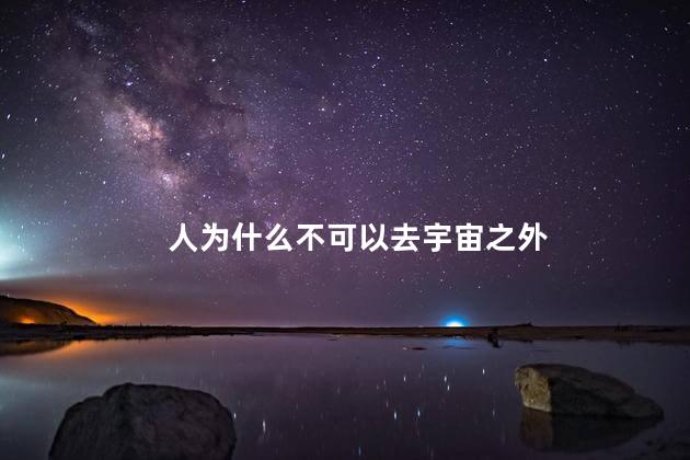 人为什么不可以去宇宙之外，人类为什么不能去宇宙