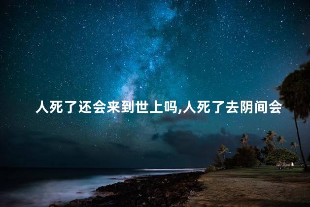 人死了还会来到世上吗,人死了去阴间会害怕吗