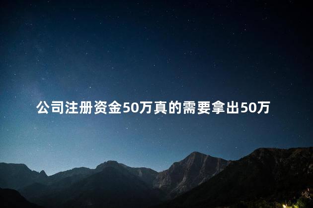 公司的注册资金50万真的就要交50万吗 公司注册资金50万需要交多少钱