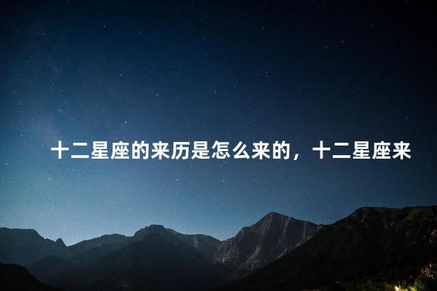 十二星座的来历是怎么来的，十二星座来源于什么