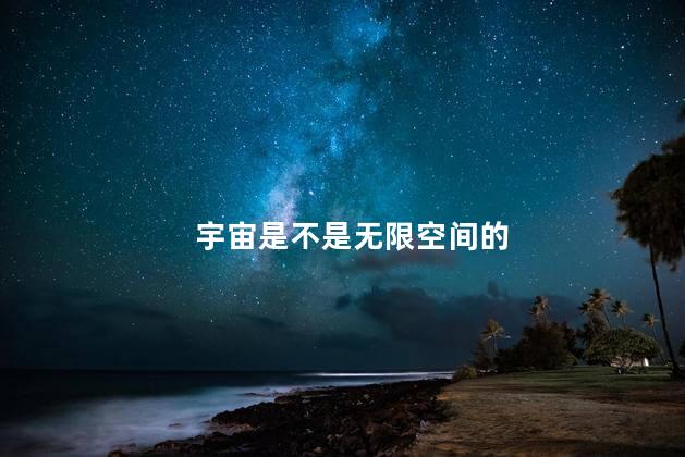 宇宙是不是无限空间的，宇宙是不是无限大的