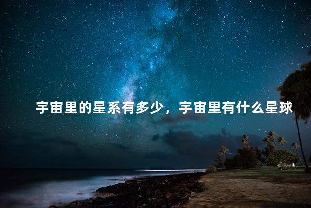 宇宙里的星系有多少，宇宙里有什么星球