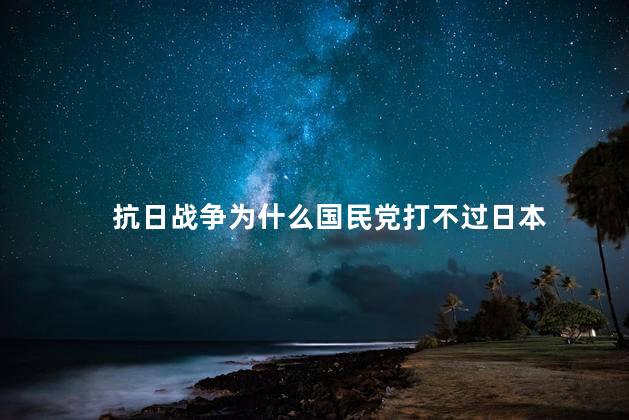 抗日战争为什么国民党打不过日本，抗战时期为何国军总打不过日军