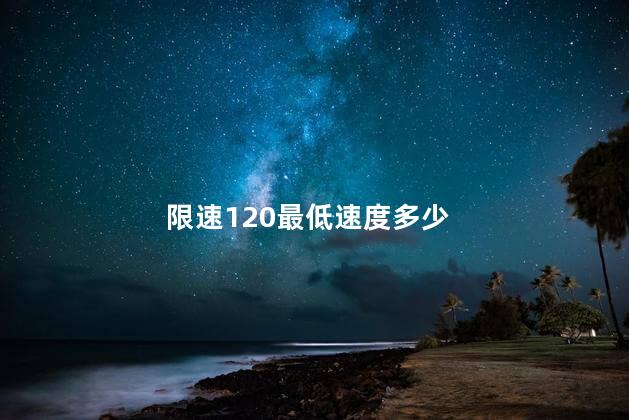 限速120最低速度多少，高速限速120车道最低速度