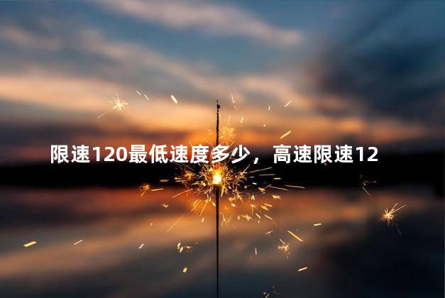 限速120最低速度多少，高速限速120车道最低速度